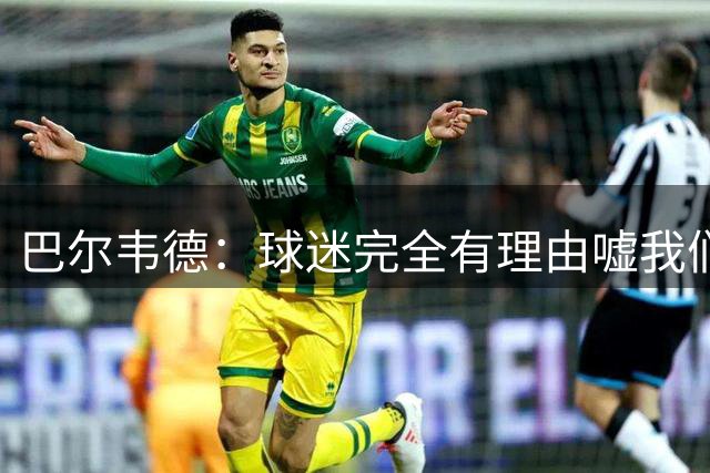 巴尔韦德：球迷完全有理由嘘我们 我们没有做到教练的要求