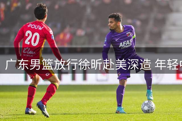 广东男篮放行徐昕赴美深造 年轻中锋迎来生涯转折点