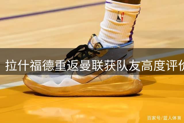 拉什福德重返曼联获队友高度评价