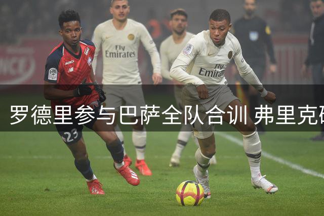 罗德里参与巴萨全队合训 弗里克确认近期或迎首秀